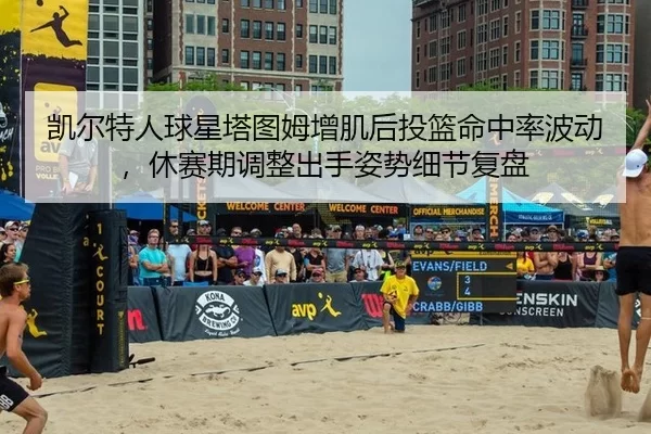 凯尔特人球星塔图姆增肌后投篮命中率波动，休赛期调整出手姿势细节复盘（U8 SPORTS）