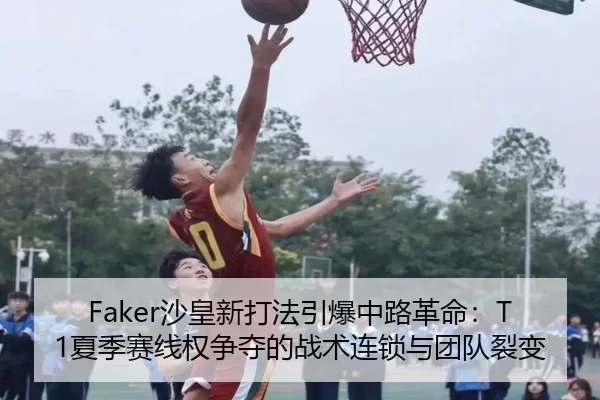 Faker沙皇新打法引爆中路革命：T1夏季赛线权争夺的战术连锁与团队裂变